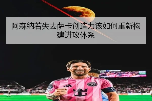 阿森纳若失去萨卡创造力该如何重新构建进攻体系