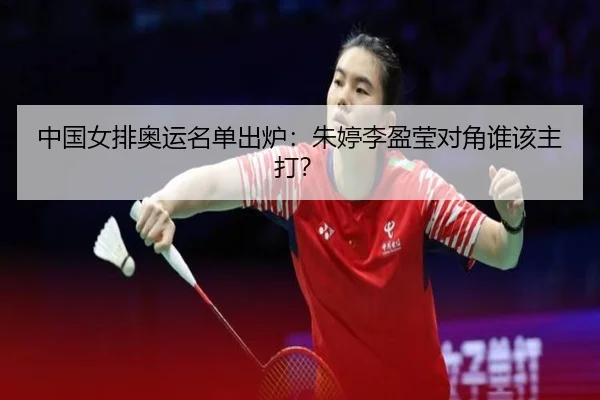 中国女排奥运名单出炉：朱婷李盈莹对角谁该主打？